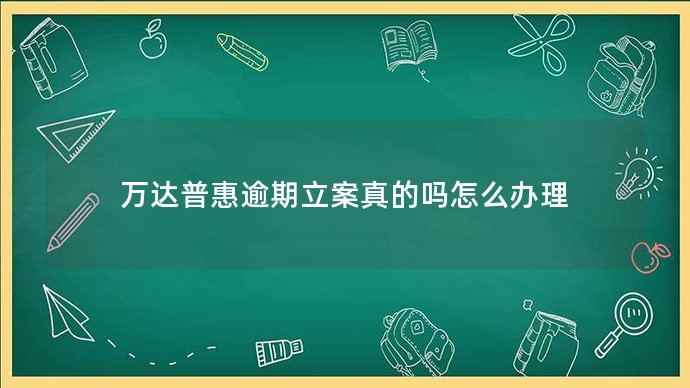 萬達普惠逾期立案真的嗎怎么辦理