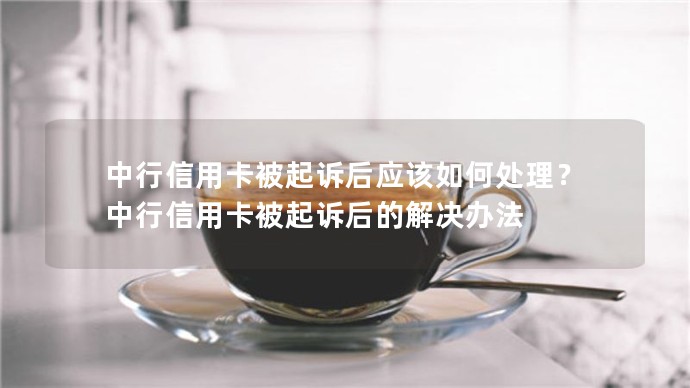 中行信用卡被起訴后應該如何處理？中行信用卡被起訴后的解決辦法